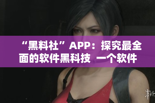 “黑料社”APP：探究最全面的软件黑科技  一个软件爱好者必备的神器！