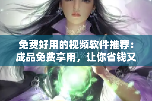 免费好用的视频软件推荐：成品免费享用，让你省钱又省心！