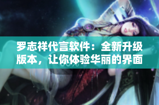 罗志祥代言软件：全新升级版本，让你体验华丽的界面和强大的功能