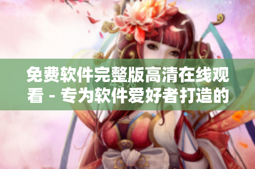 免费软件完整版高清在线观看 - 专为软件爱好者打造的奥斯卡级剧集
