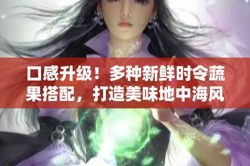口感升级！多种新鲜时令蔬果搭配，打造美味地中海风味凉拌菜