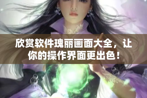 欣赏软件瑰丽画面大全，让你的操作界面更出色！