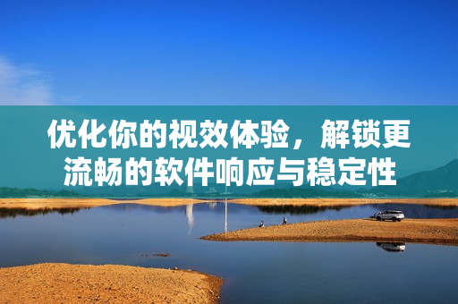 优化你的视效体验，解锁更流畅的软件响应与稳定性