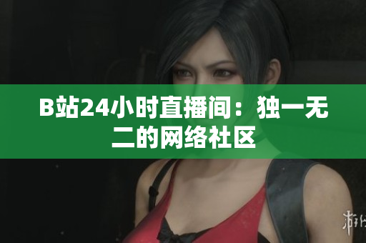 B站24小时直播间：独一无二的网络社区