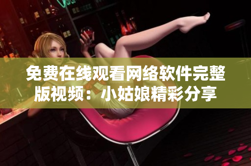免费在线观看网络软件完整版视频：小姑娘精彩分享