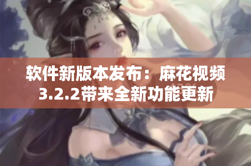 软件新版本发布：麻花视频3.2.2带来全新功能更新