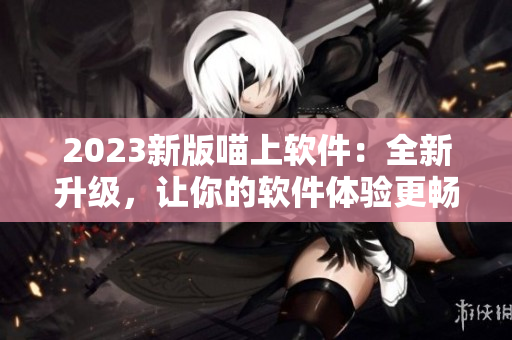 2023新版喵上软件：全新升级，让你的软件体验更畅快更便捷！