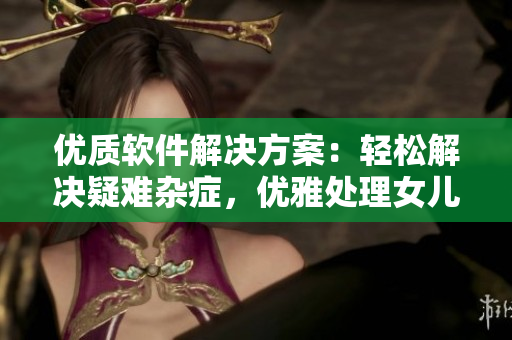 优质软件解决方案：轻松解决疑难杂症，优雅处理女儿小疏通
