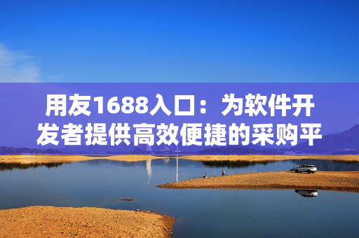 用友1688入口：为软件开发者提供高效便捷的采购平台