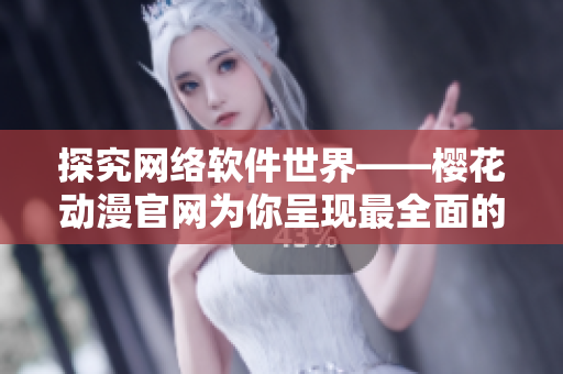 探究网络软件世界——樱花动漫官网为你呈现最全面的软件资讯