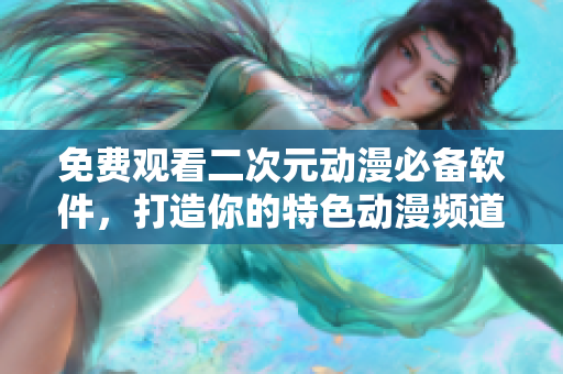 免费观看二次元动漫必备软件，打造你的特色动漫频道