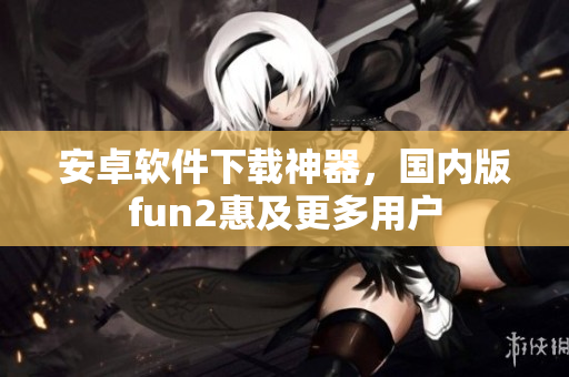 安卓软件下载神器，国内版fun2惠及更多用户
