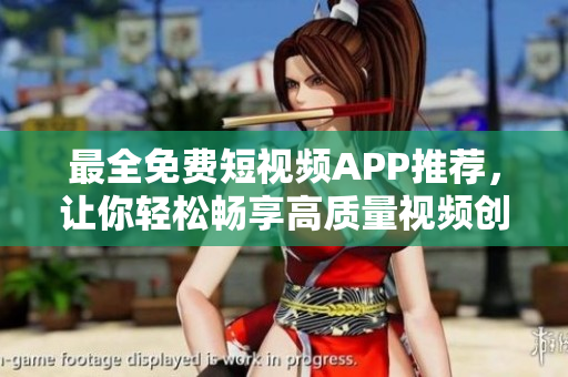 最全免费短视频APP推荐，让你轻松畅享高质量视频创作和分享体验！