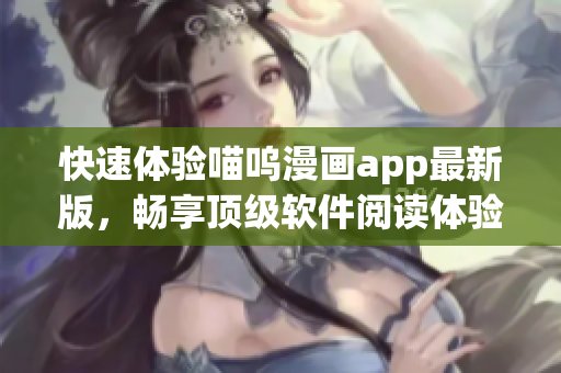 快速体验喵呜漫画app最新版，畅享顶级软件阅读体验