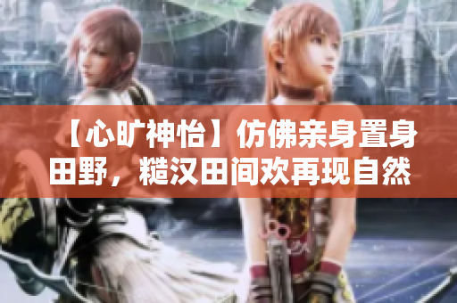 【心旷神怡】仿佛亲身置身田野，糙汉田间欢再现自然生态之美