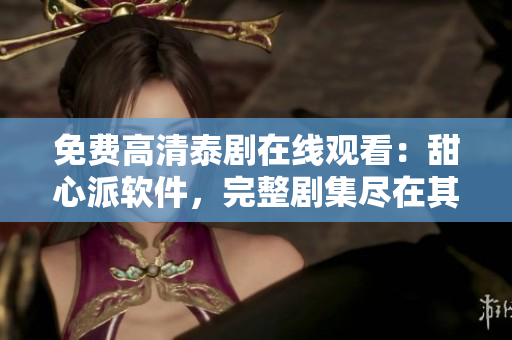 免费高清泰剧在线观看：甜心派软件，完整剧集尽在其中