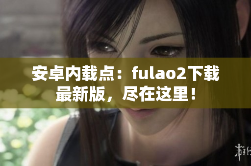 安卓内载点：fulao2下载最新版，尽在这里！