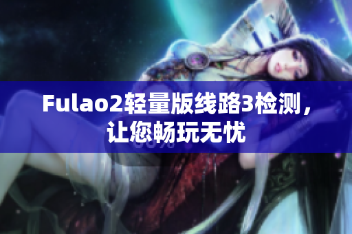 Fulao2轻量版线路3检测，让您畅玩无忧
