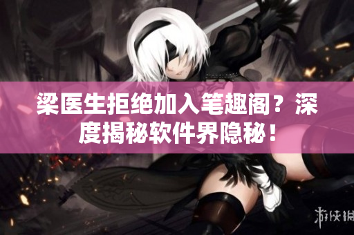 梁医生拒绝加入笔趣阁？深度揭秘软件界隐秘！