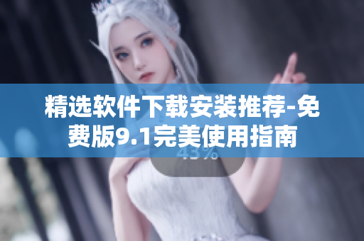精选软件下载安装推荐-免费版9.1完美使用指南
