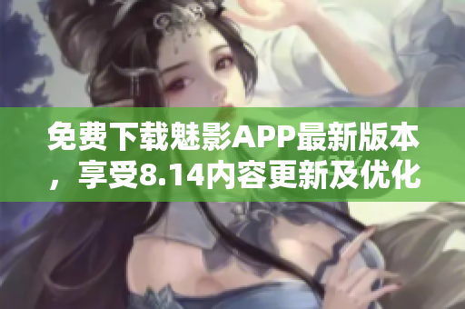 免费下载魅影APP最新版本，享受8.14内容更新及优化