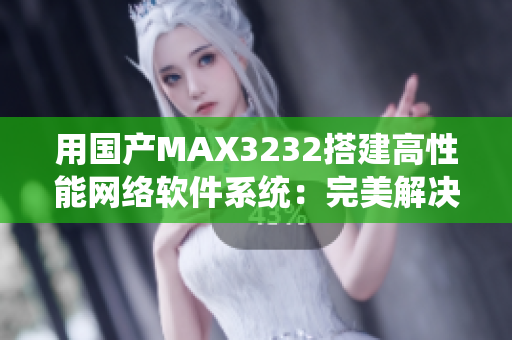 用国产MAX3232搭建高性能网络软件系统：完美解决数据传输难题
