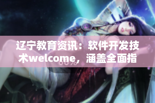 辽宁教育资讯：软件开发技术welcome，涵盖全面指南及实用技巧