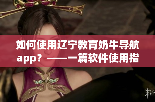 如何使用辽宁教育奶牛导航app？——一篇软件使用指南