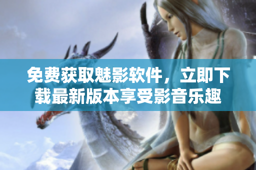 免费获取魅影软件，立即下载最新版本享受影音乐趣