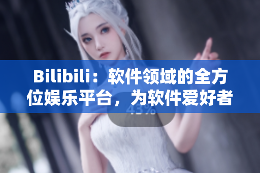 Bilibili：软件领域的全方位娱乐平台，为软件爱好者提供丰富内容