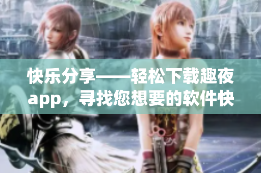 快乐分享——轻松下载趣夜app，寻找您想要的软件快感