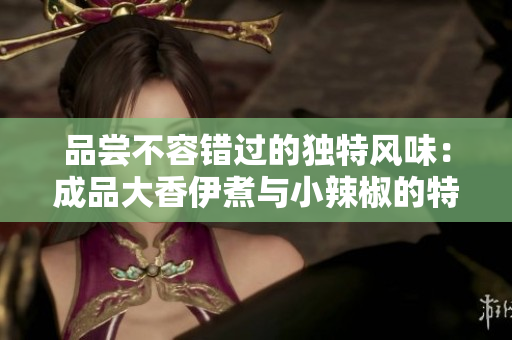 品尝不容错过的独特风味：成品大香伊煮与小辣椒的特点分析