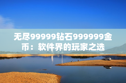 无尽99999钻石999999金币：软件界的玩家之选