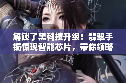 解锁了黑科技升级！翡翠手镯惊现智能芯片，带你领略软件时代的智慧新生活