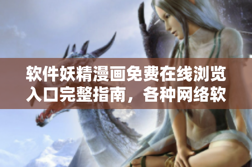 软件妖精漫画免费在线浏览入口完整指南，各种网络软件内容尽收眼底