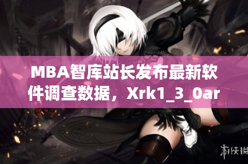 MBA智库站长发布最新软件调查数据，Xrk1_3_0ark明细报告