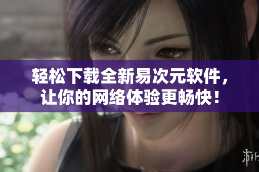 轻松下载全新易次元软件，让你的网络体验更畅快！