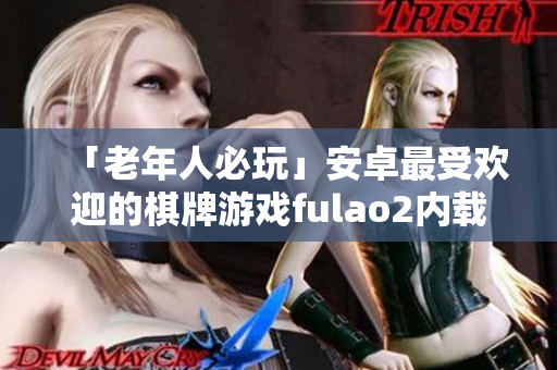 「老年人必玩」安卓最受欢迎的棋牌游戏fulao2内载点下载