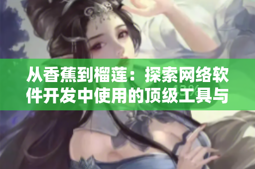从香蕉到榴莲：探索网络软件开发中使用的顶级工具与技术