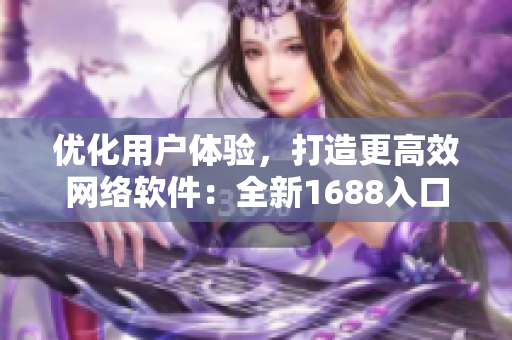 优化用户体验，打造更高效网络软件：全新1688入口网页版完美发布