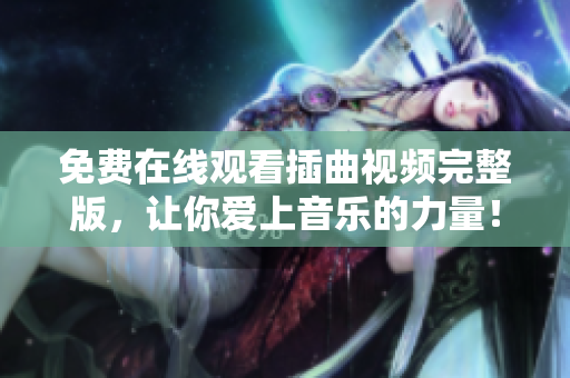 免费在线观看插曲视频完整版，让你爱上音乐的力量！