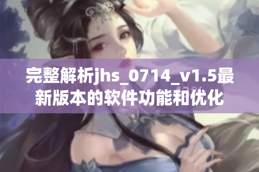 完整解析jhs_0714_v1.5最新版本的软件功能和优化