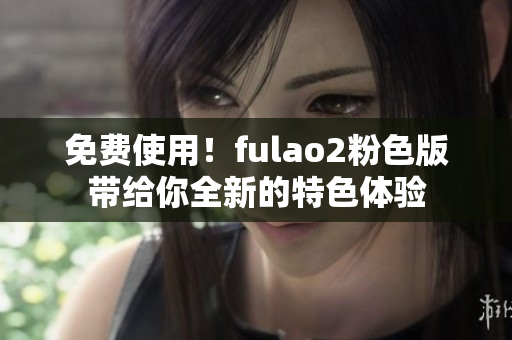 免费使用！fulao2粉色版带给你全新的特色体验