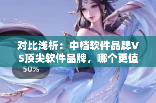 对比浅析：中档软件品牌VS顶尖软件品牌，哪个更值得推荐？