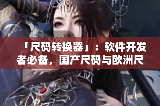 「尺码转换器」：软件开发者必备，国产尺码与欧洲尺码表对照一键转换！