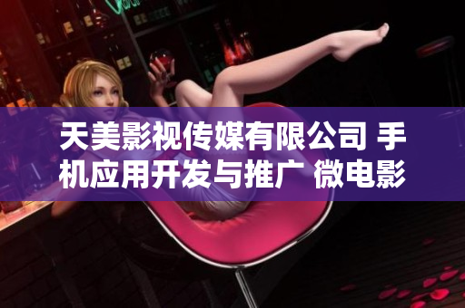 天美影视传媒有限公司 手机应用开发与推广 微电影软件开发团队