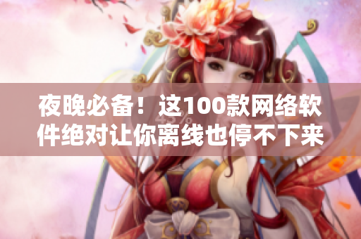 夜晚必备！这100款网络软件绝对让你离线也停不下来！