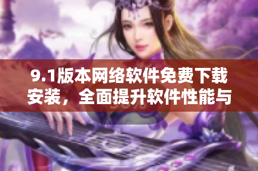 9.1版本网络软件免费下载安装，全面提升软件性能与功能