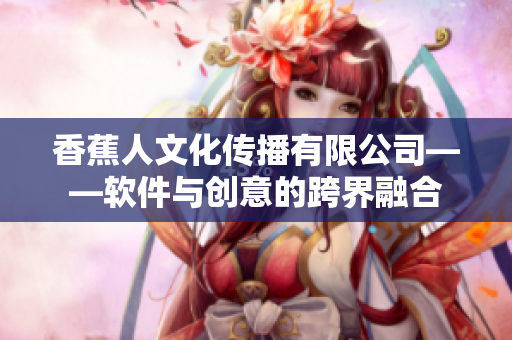 香蕉人文化传播有限公司——软件与创意的跨界融合