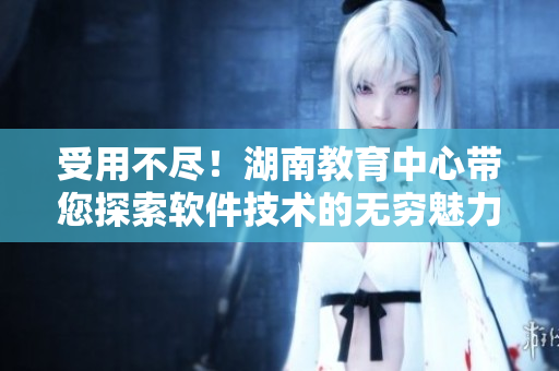 受用不尽！湖南教育中心带您探索软件技术的无穷魅力
